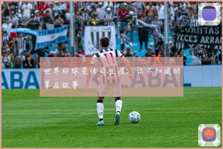 世界杯球星传奇生涯：你不知道的幕后故事