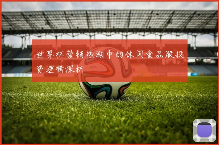 世界杯营销热潮中的休闲食品股投资逻辑探析