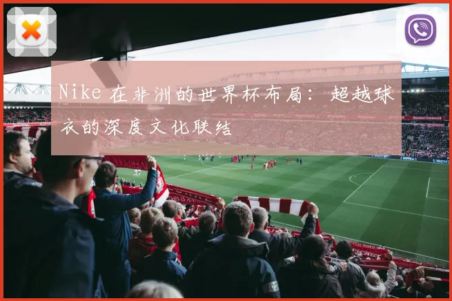 Nike 在非洲的世界杯布局：超越球衣的深度文化联结