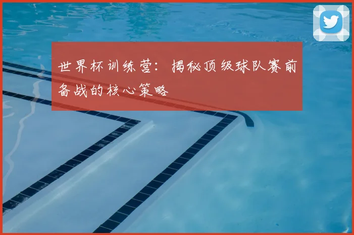 世界杯训练营：揭秘顶级球队赛前备战的核心策略