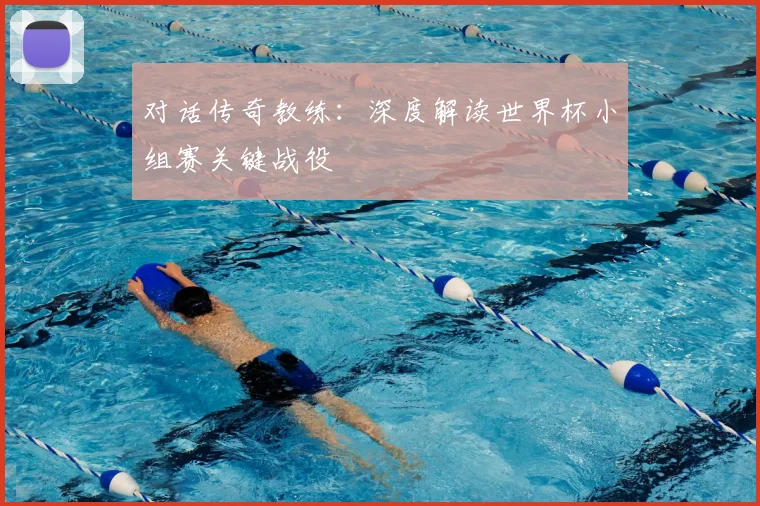 对话传奇教练:深度解读世界杯小组赛关键战役