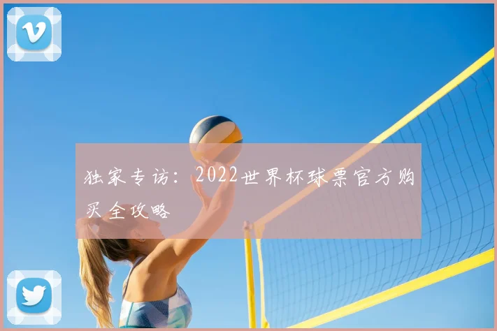 独家专访:2022世界杯球票官方购买全攻略