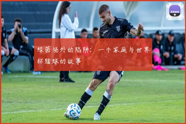 绿茵场外的陷阱:一个家庭与世界杯赌球的故事