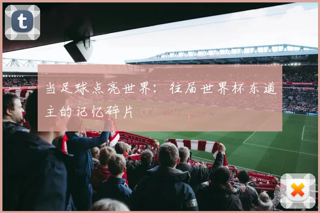 当足球点亮世界：往届世界杯东道主的记忆碎片