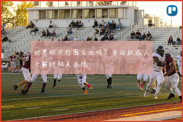 世界杯买外围合法吗？专访权威人士解析相关法规