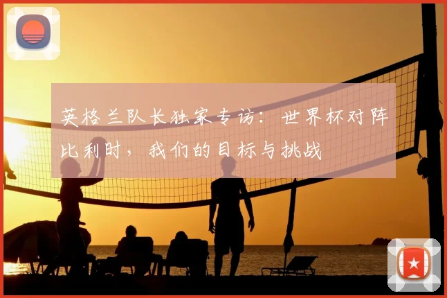 英格兰队长独家专访：世界杯对阵比利时，我们的目标与挑战