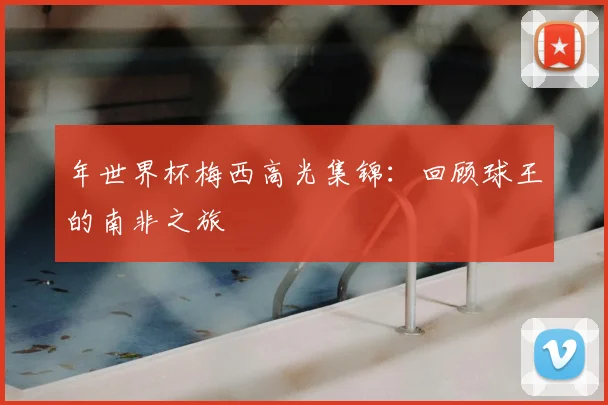 年世界杯梅西高光集锦：回顾球王的南非之旅