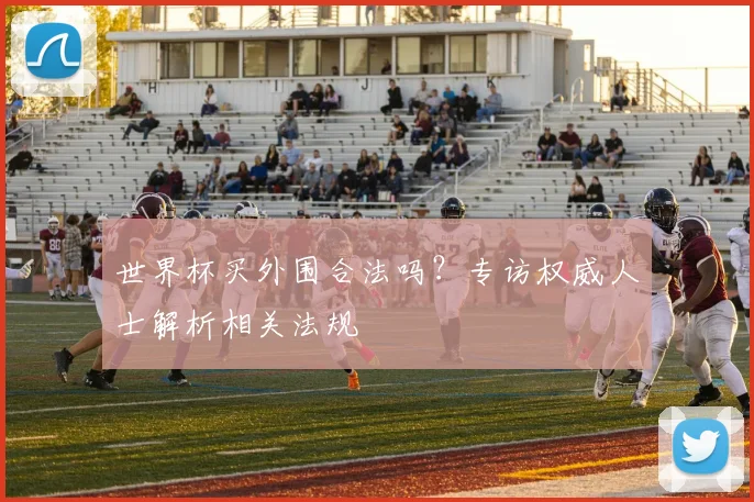 世界杯买外围合法吗？专访权威人士解析相关法规