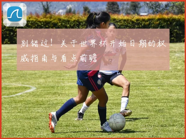 别错过！关于世界杯开始日期的权威指南与看点前瞻