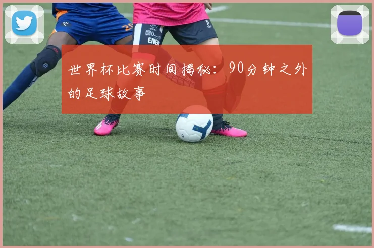 世界杯比赛时间揭秘：90分钟之外的足球故事