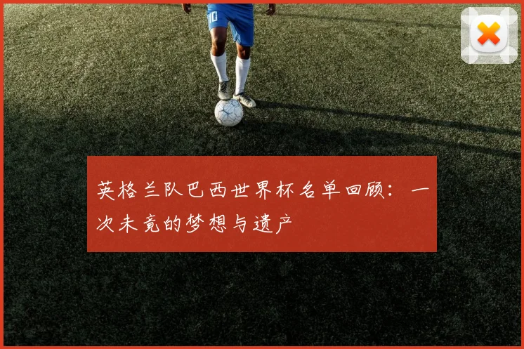 英格兰队巴西世界杯名单回顾：一次未竟的梦想与遗产