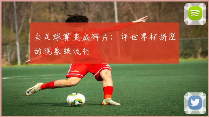 当足球赛变成碎片：评世界杯拼图的现象级流行