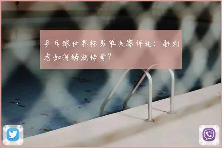 乒乓球世界杯男单决赛评论：胜利者如何铸就传奇？