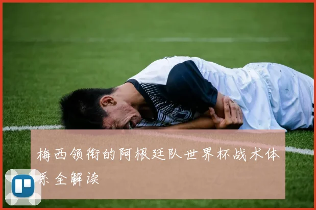 梅西领衔的阿根廷队世界杯战术体系全解读