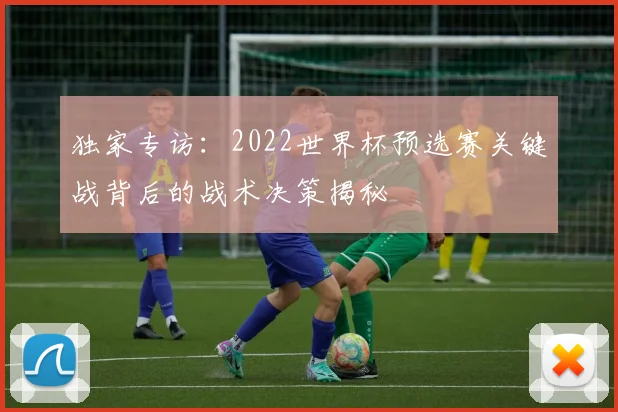 独家专访：2022世界杯预选赛关键战背后的战术决策揭秘