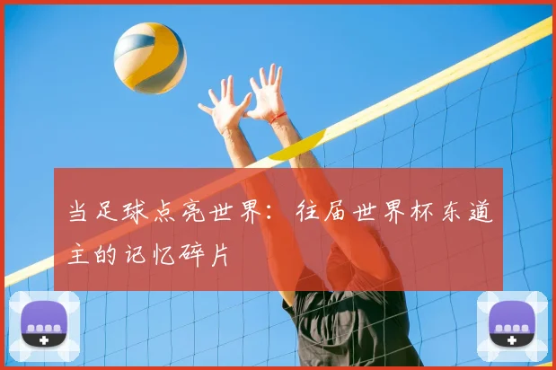 当足球点亮世界：往届世界杯东道主的记忆碎片