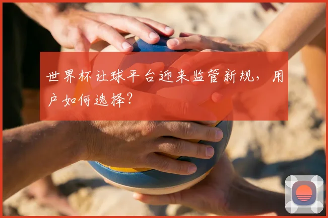 世界杯让球平台迎来监管新规，用户如何选择？