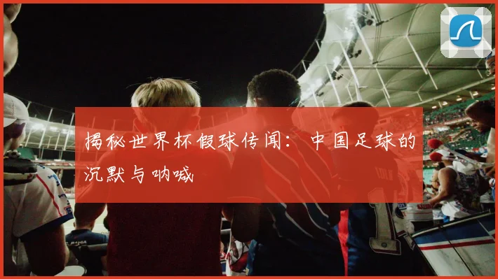 揭秘世界杯假球传闻：中国足球的沉默与呐喊