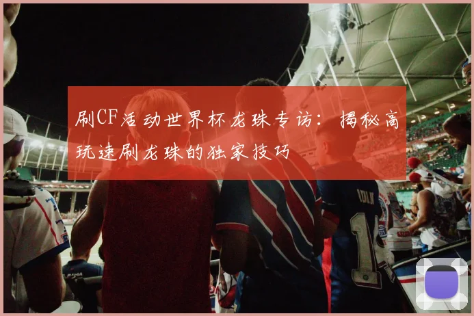 刷CF活动世界杯龙珠专访：揭秘高玩速刷龙珠的独家技巧