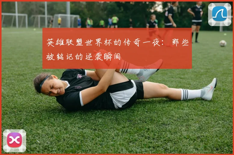 英雄联盟世界杯的传奇一夜：那些被铭记的逆袭瞬间