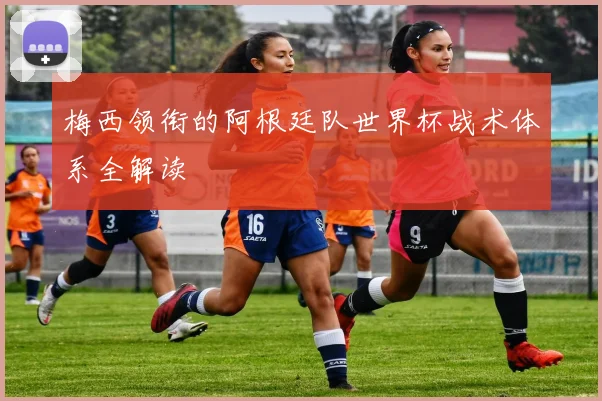 梅西领衔的阿根廷队世界杯战术体系全解读