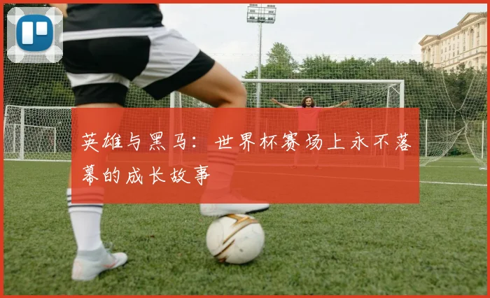 英雄与黑马：世界杯赛场上永不落幕的成长故事