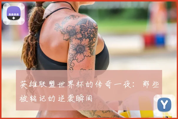 英雄联盟世界杯的传奇一夜：那些被铭记的逆袭瞬间