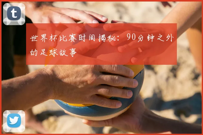世界杯比赛时间揭秘:90分钟之外的足球故事