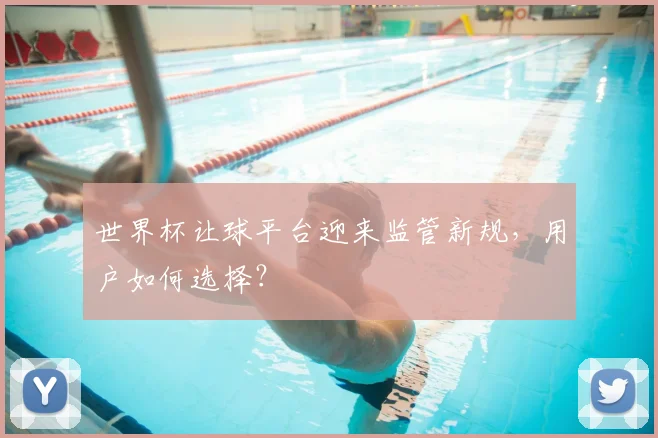 世界杯让球平台迎来监管新规，用户如何选择？