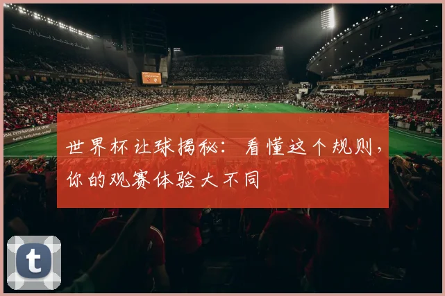 世界杯让球揭秘：看懂这个规则，你的观赛体验大不同