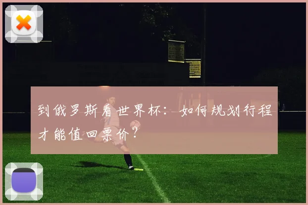 到俄罗斯看世界杯：如何规划行程才能值回票价？