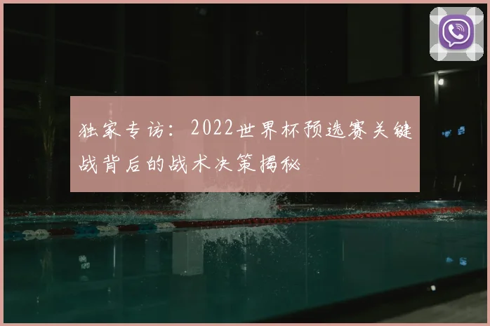 独家专访:2022世界杯预选赛关键战背后的战术决策揭秘