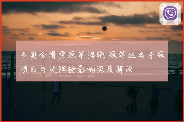 冬奥会滑雪冠军揭晓 冠军姓名夺冠项目与奖牌榜影响深度解读