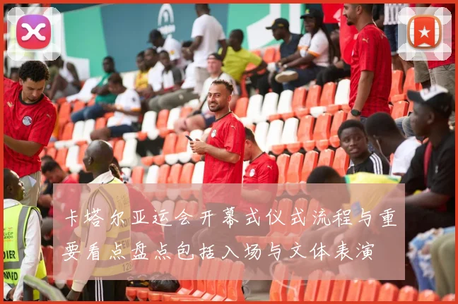 卡塔尔亚运会开幕式仪式流程与重要看点盘点包括入场与文体表演