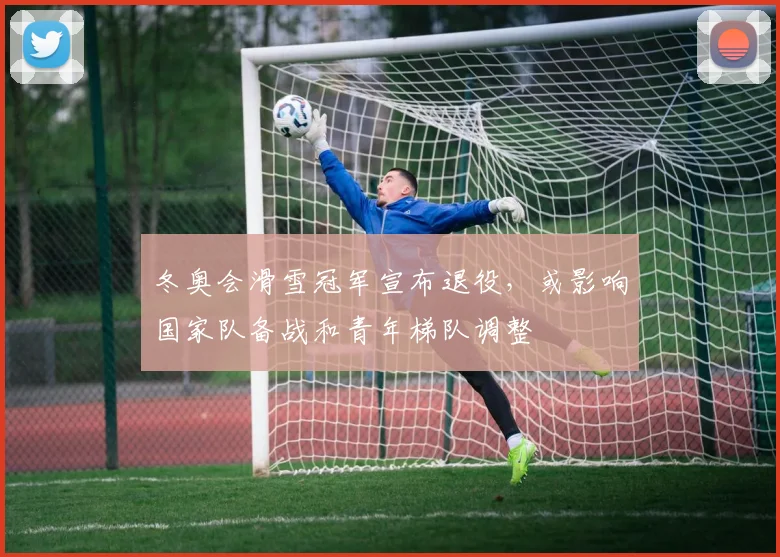 冬奥会滑雪冠军宣布退役，或影响国家队备战和青年梯队调整