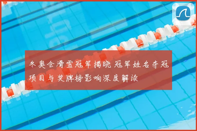 冬奥会滑雪冠军揭晓 冠军姓名夺冠项目与奖牌榜影响深度解读